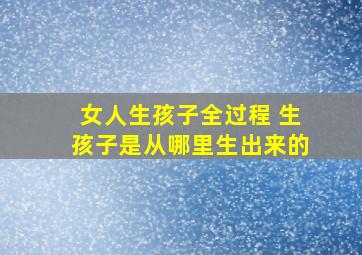 女人生孩子全过程 生孩子是从哪里生出来的